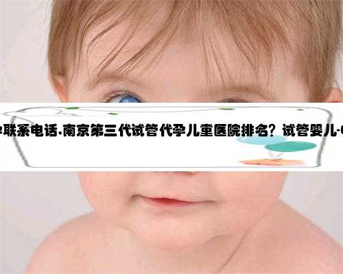 南京知名代孕联系电话,南京第三代试管代孕儿童医院排名？试管婴儿-ET机构列