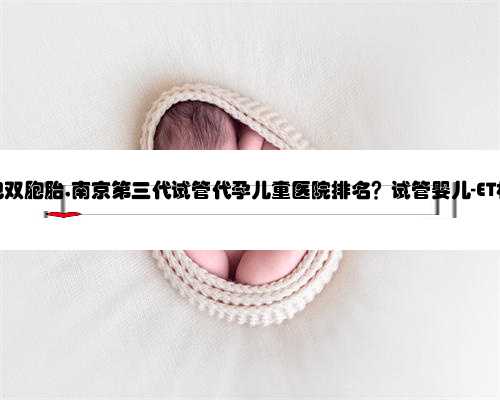 南京代孕包双胞胎,南京第三代试管代孕儿童医院排名？试管婴儿-ET机构列表？