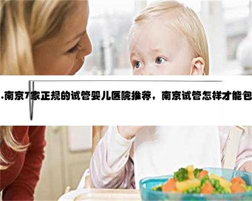 包性别,南京7家正规的试管婴儿医院推荐，南京试管怎样才能包性别？