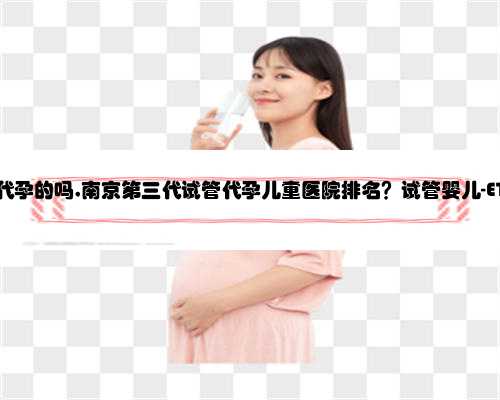 南京有合法代孕的吗,南京第三代试管代孕儿童医院排名？试管婴儿-ET机构列表