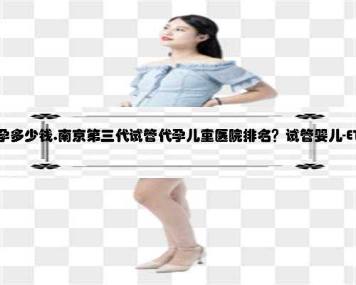 南京找女代孕多少钱,南京第三代试管代孕儿童医院排名？试管婴儿-ET机构列表