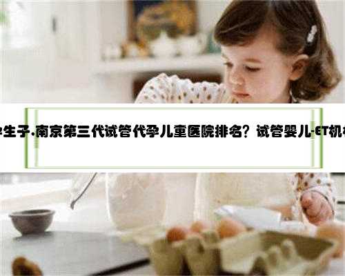 南京代孕生子,南京第三代试管代孕儿童医院排名？试管婴儿-ET机构列表？