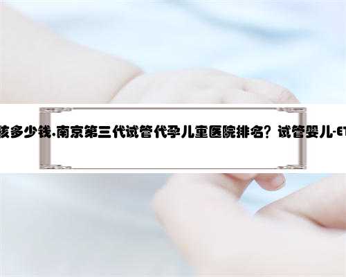 南京代孕小孩多少钱,南京第三代试管代孕儿童医院排名？试管婴儿-ET机构列表