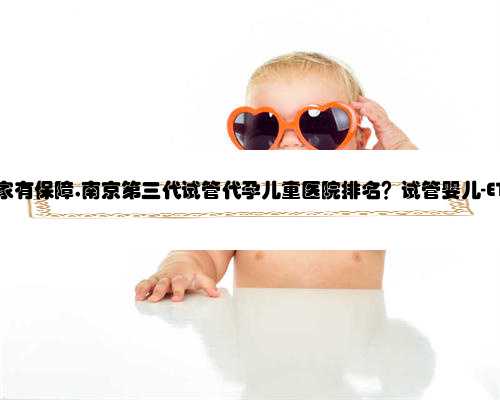 南京代孕哪家有保障,南京第三代试管代孕儿童医院排名？试管婴儿-ET机构列表