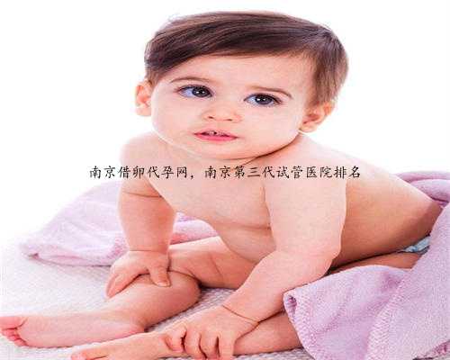 南京借卵代孕网，南京第三代试管医院排名