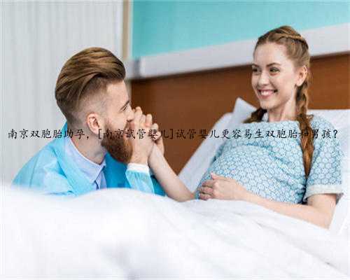 南京双胞胎助孕，[南京试管婴儿]试管婴儿更容易生双胞胎和男孩？