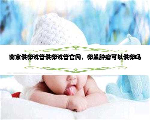 南京供卵试管供卵试管官网，卵巢肿瘤可以供卵吗