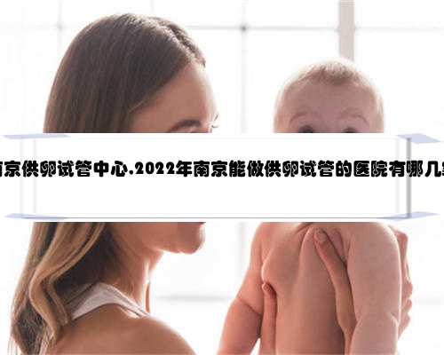 南京供卵试管中心,2022年南京能做供卵试管的医院有哪几家