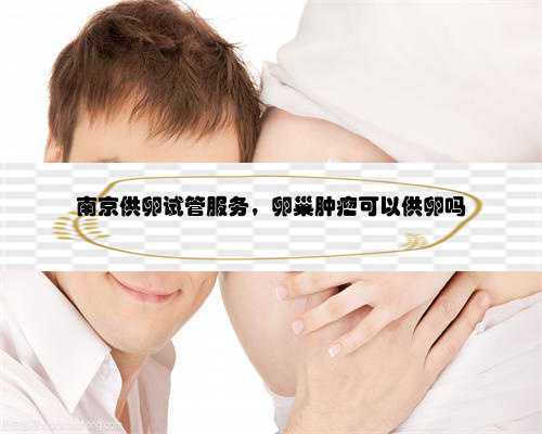 南京供卵试管服务，卵巢肿瘤可以供卵吗