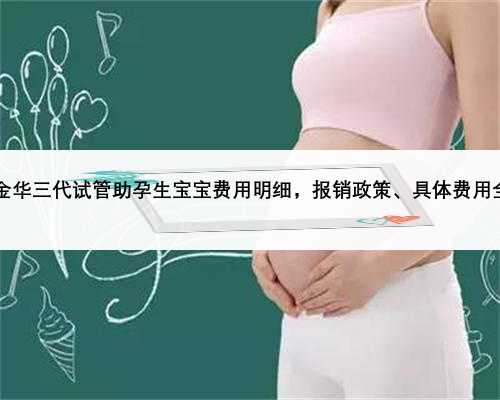 2023金华三代试管助孕生宝宝费用明细，报销政策、具体费用全都有