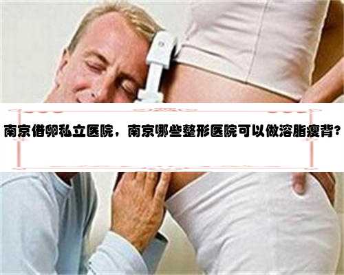 南京借卵私立医院，南京哪些整形医院可以做溶脂瘦背?