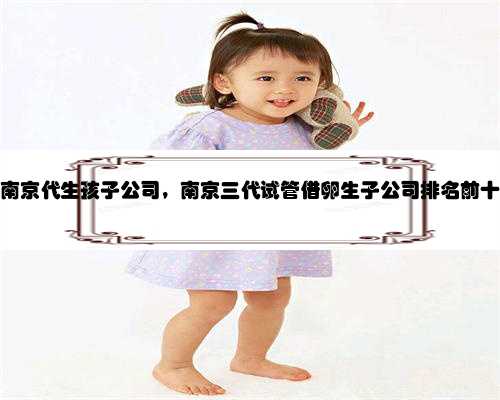 南京代生孩子公司，南京三代试管借卵生子公司排名前十
